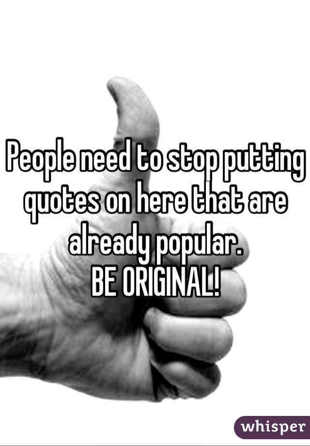 People need to stop putting quotes on here that are already popular. 
BE ORIGINAL!