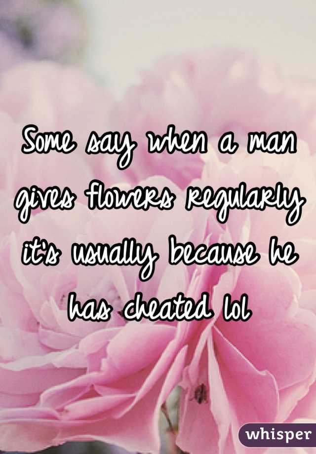 Some say when a man gives flowers regularly it's usually because he has cheated lol 