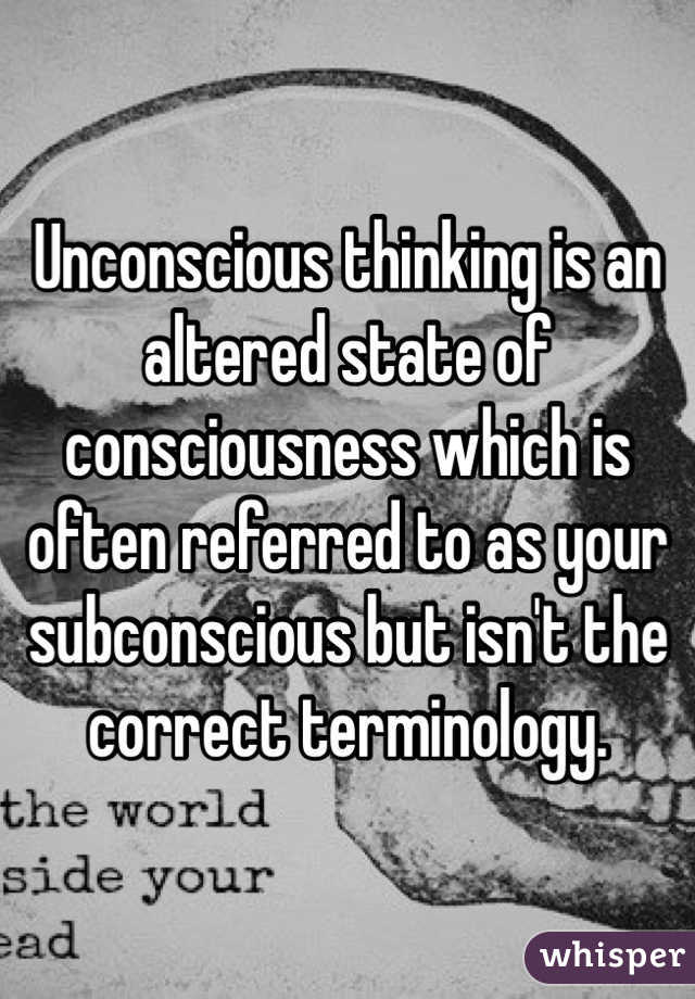 Unconscious thinking is an altered state of consciousness which is often referred to as your subconscious but isn't the correct terminology. 