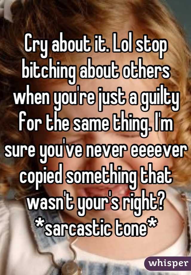 Cry about it. Lol stop bitching about others when you're just a guilty for the same thing. I'm sure you've never eeeever copied something that wasn't your's right? *sarcastic tone*