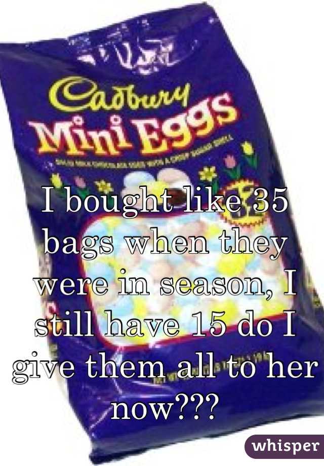 I bought like 35 bags when they were in season, I still have 15 do I give them all to her now???
