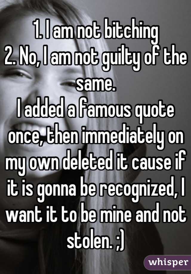 1. I am not bitching
2. No, I am not guilty of the same. 
I added a famous quote once, then immediately on my own deleted it cause if it is gonna be recognized, I want it to be mine and not stolen. ;)