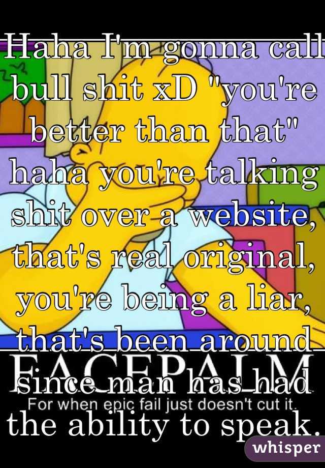 Haha I'm gonna call bull shit xD "you're better than that" haha you're talking shit over a website, that's real original, you're being a liar, that's been around since man has had the ability to speak.