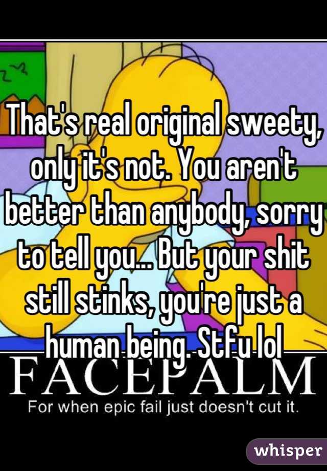 That's real original sweety, only it's not. You aren't better than anybody, sorry to tell you... But your shit still stinks, you're just a human being. Stfu lol