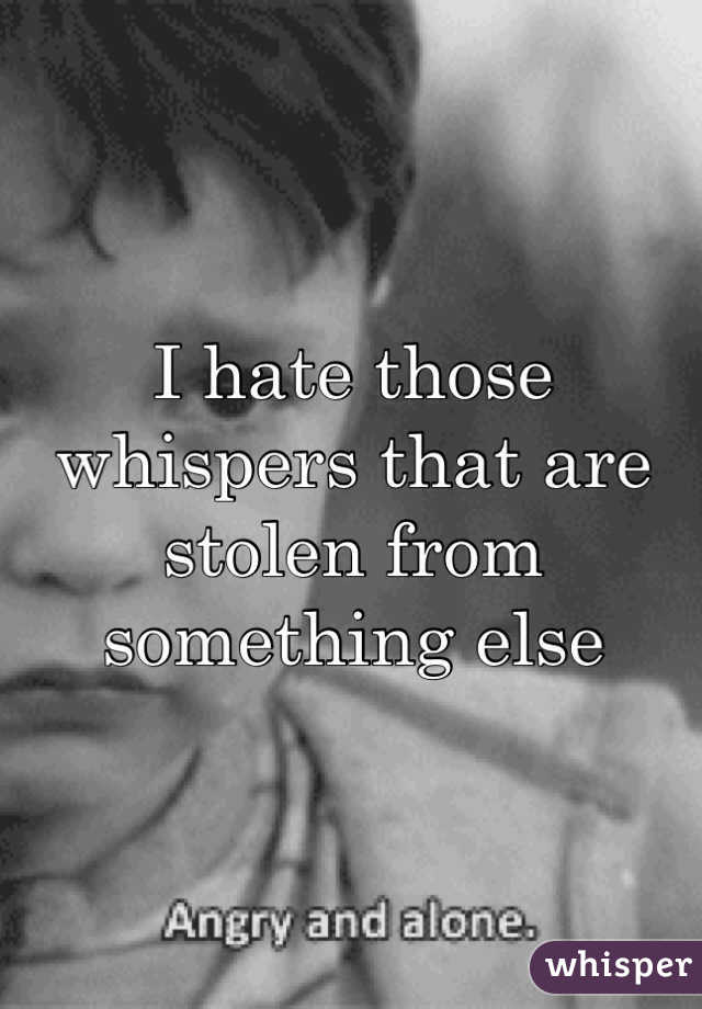 I hate those whispers that are stolen from something else 