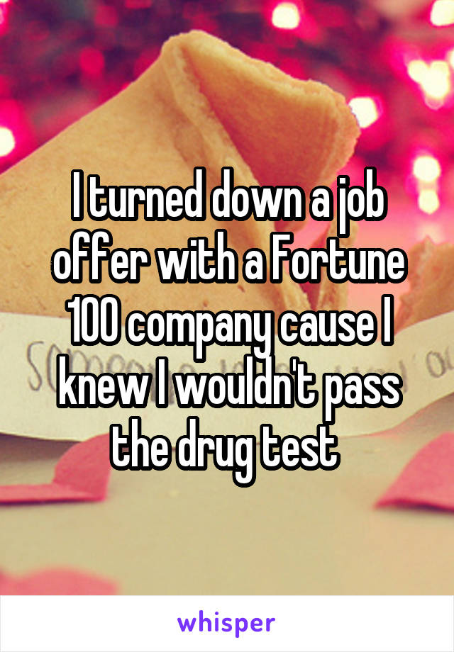 I turned down a job offer with a Fortune 100 company cause I knew I wouldn't pass the drug test 