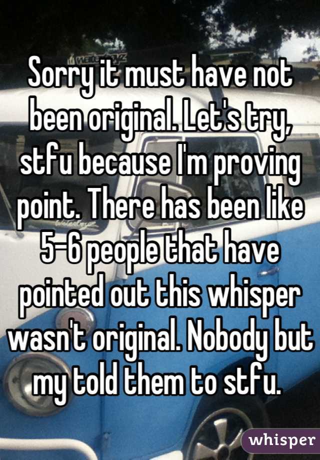 Sorry it must have not been original. Let's try, stfu because I'm proving point. There has been like 5-6 people that have pointed out this whisper wasn't original. Nobody but my told them to stfu. 