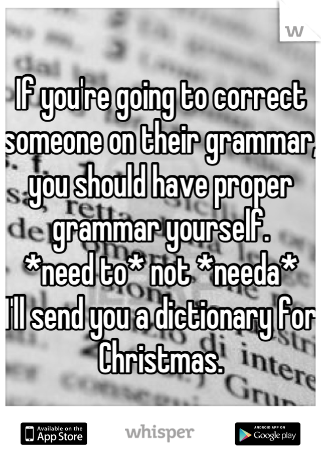 If you're going to correct someone on their grammar, you should have proper grammar yourself. 
*need to* not *needa*
I'll send you a dictionary for Christmas.