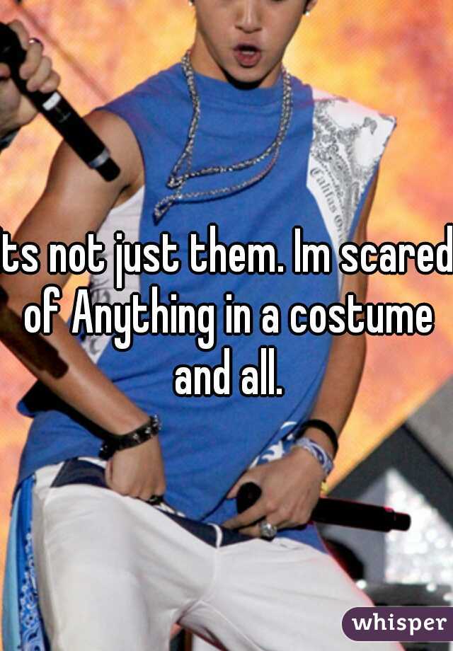 Its not just them. Im scared of Anything in a costume and all.