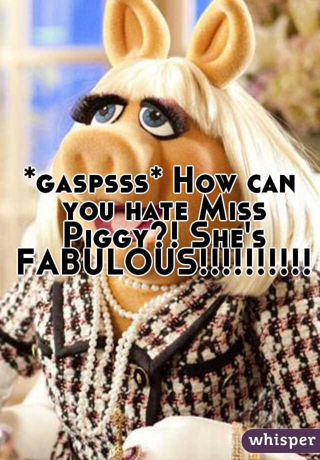 *gaspsss* How can you hate Miss Piggy?! She's FABULOUS!!!!!!!!!!!