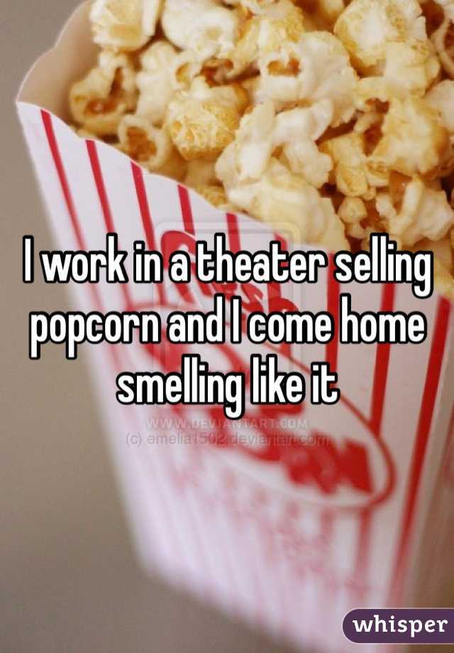 I work in a theater selling popcorn and I come home smelling like it