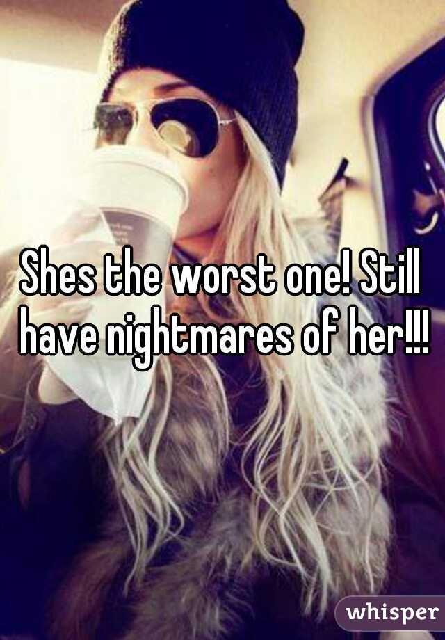 Shes the worst one! Still have nightmares of her!!!