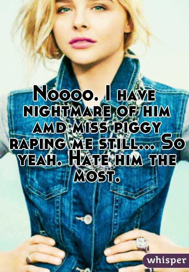 Noooo. I have nightmare of him amd miss piggy raping me still... So yeah. Hate him the most.