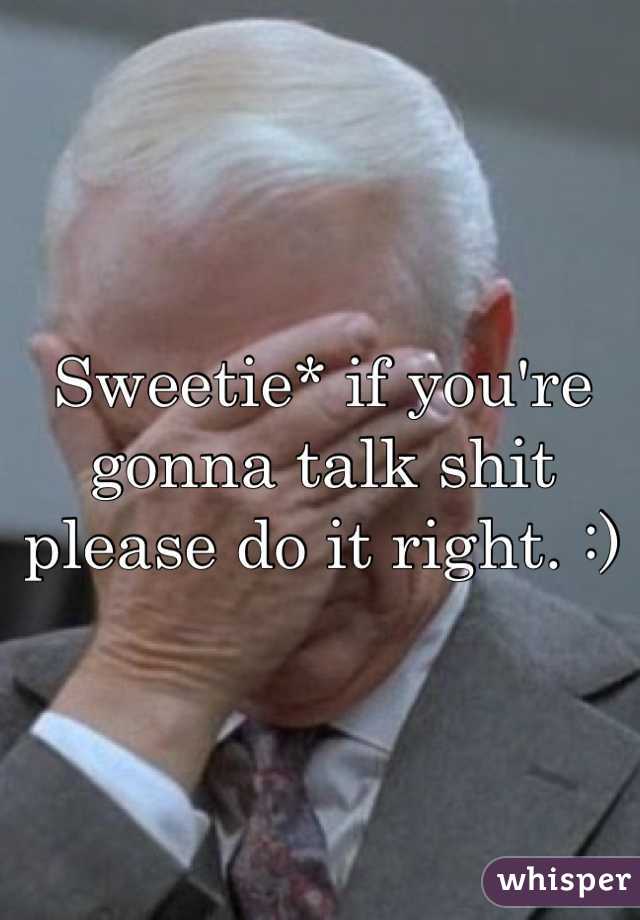 Sweetie* if you're gonna talk shit please do it right. :)