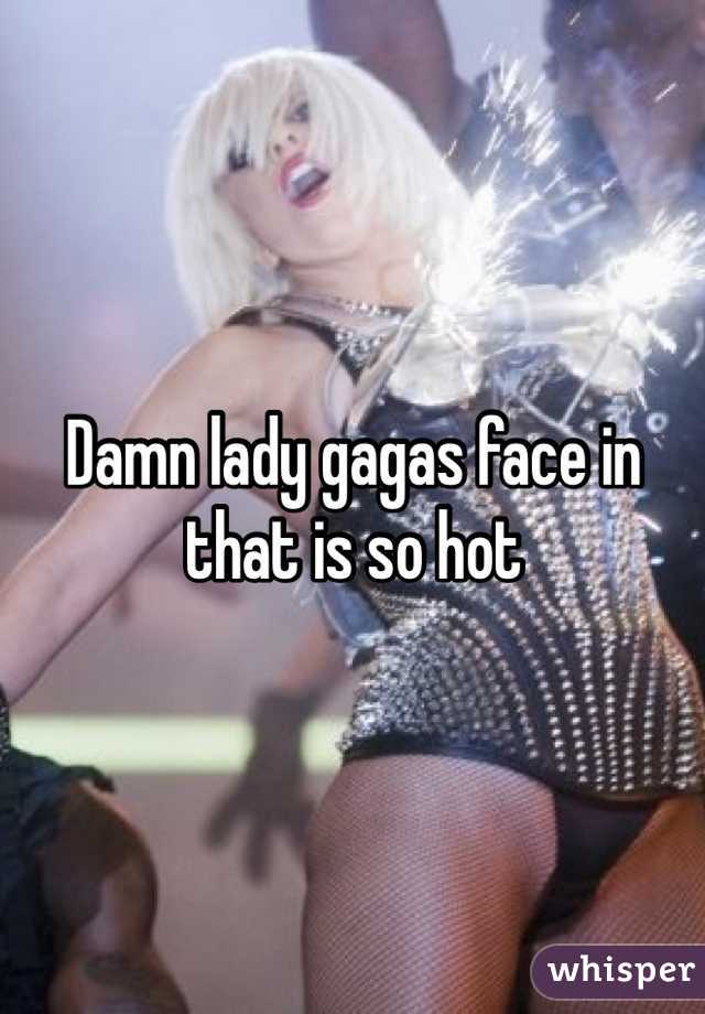 Damn lady gagas face in that is so hot