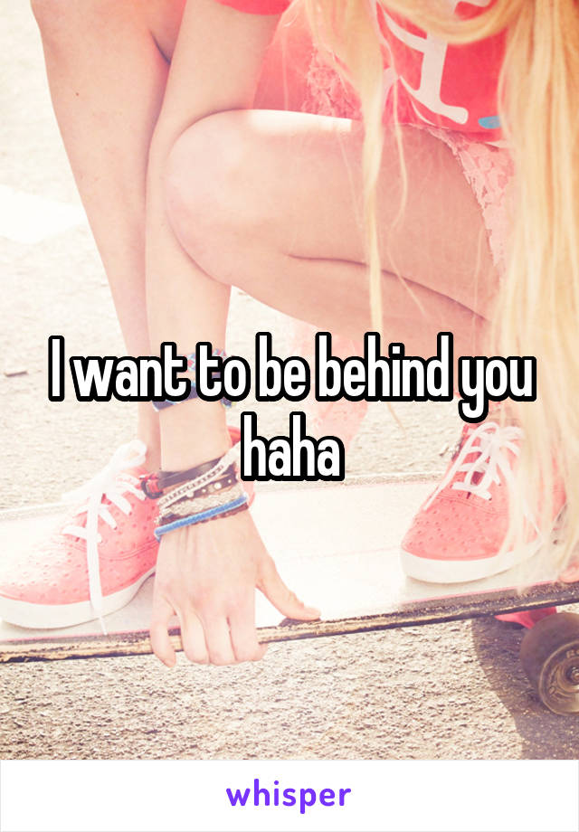 I want to be behind you haha