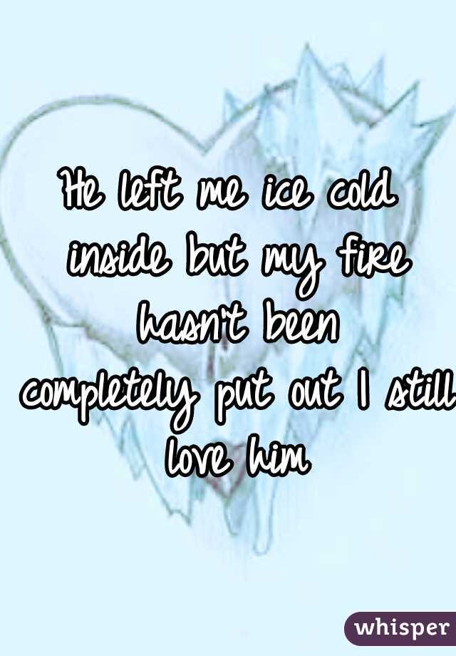 He left me ice cold inside
but my fire hasn't been completely
put out
I still love him