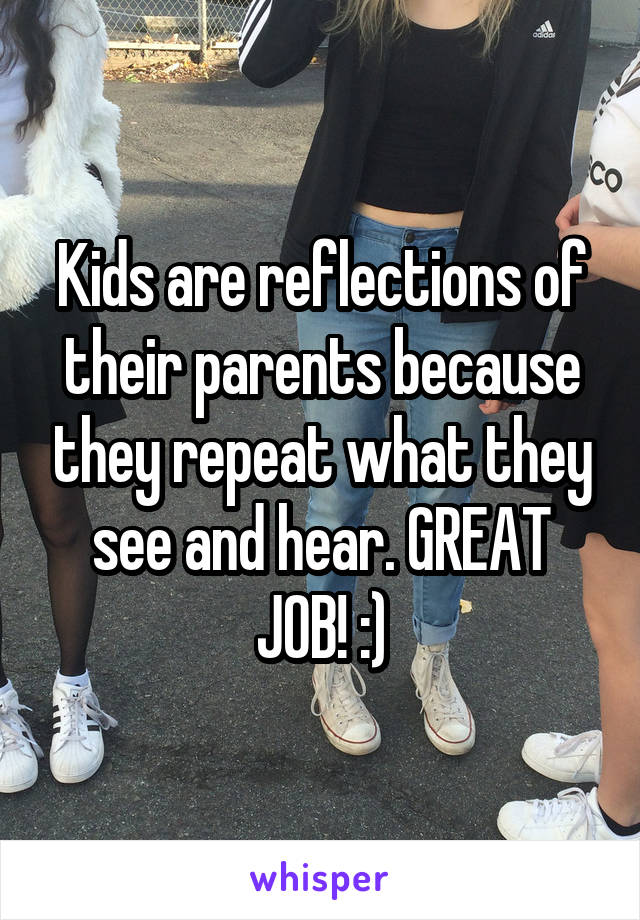 Kids are reflections of their parents because they repeat what they see and hear. GREAT JOB! :)