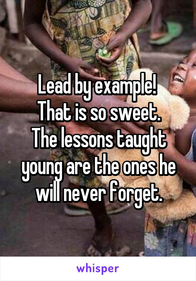 Lead by example! 
That is so sweet.
The lessons taught young are the ones he will never forget.