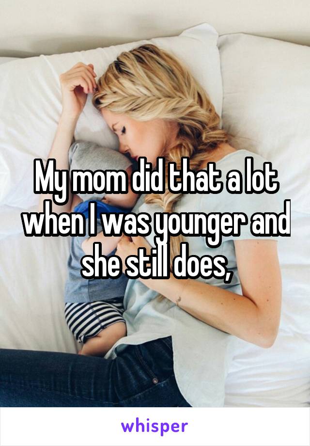 My mom did that a lot when I was younger and she still does,