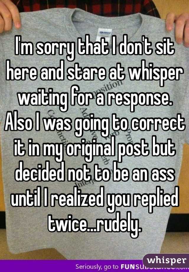 I'm sorry that I don't sit here and stare at whisper waiting for a response. Also I was going to correct it in my original post but decided not to be an ass until I realized you replied twice...rudely.