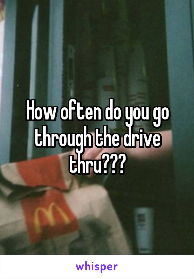 How often do you go through the drive thru???