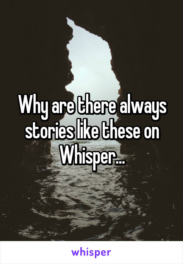 Why are there always
stories like these on
Whisper...