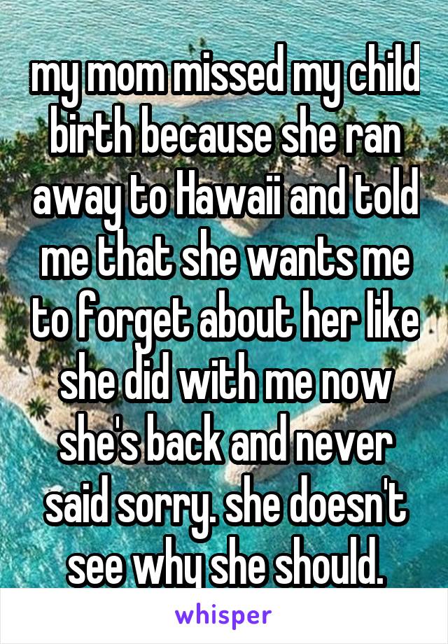 my mom missed my child birth because she ran away to Hawaii and told me that she wants me to forget about her like she did with me now she's back and never said sorry. she doesn't see why she should.