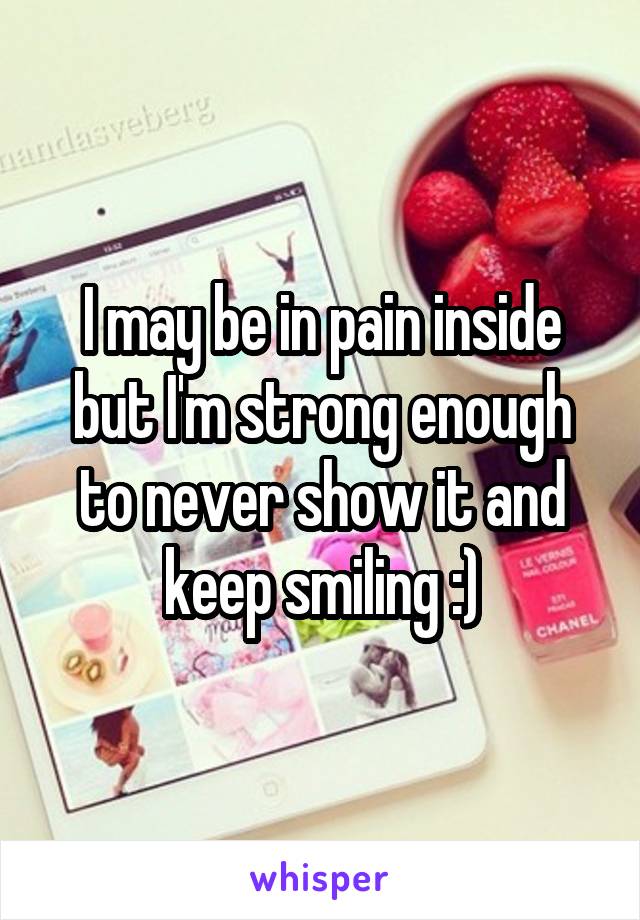 I may be in pain inside but I'm strong enough to never show it and keep smiling :)