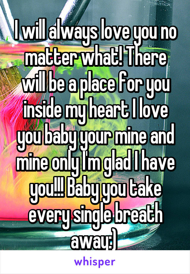 I will always love you no matter what! There will be a place for you inside my heart I love you baby your mine and mine only I'm glad I have you!!! Baby you take every single breath away:) 