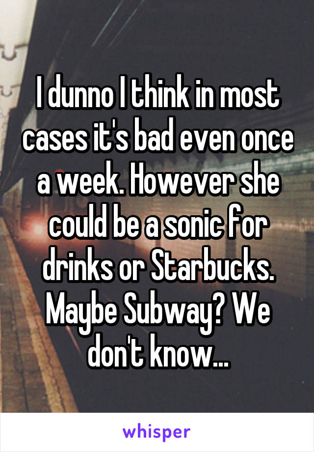 I dunno I think in most cases it's bad even once a week. However she could be a sonic for drinks or Starbucks. Maybe Subway? We don't know...