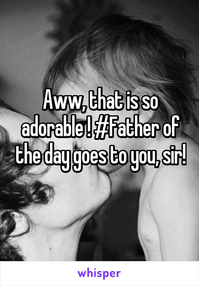 Aww, that is so adorable ! #Father of the day goes to you, sir! 