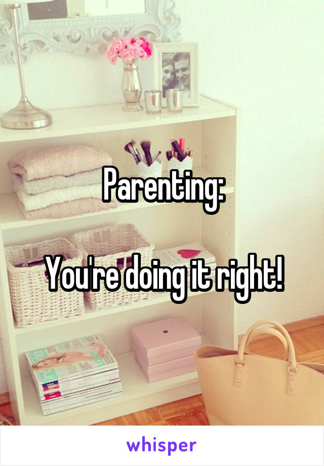 Parenting:

You're doing it right!