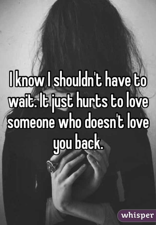 I know I shouldn't have to wait. It just hurts to love someone who doesn't love you back. 