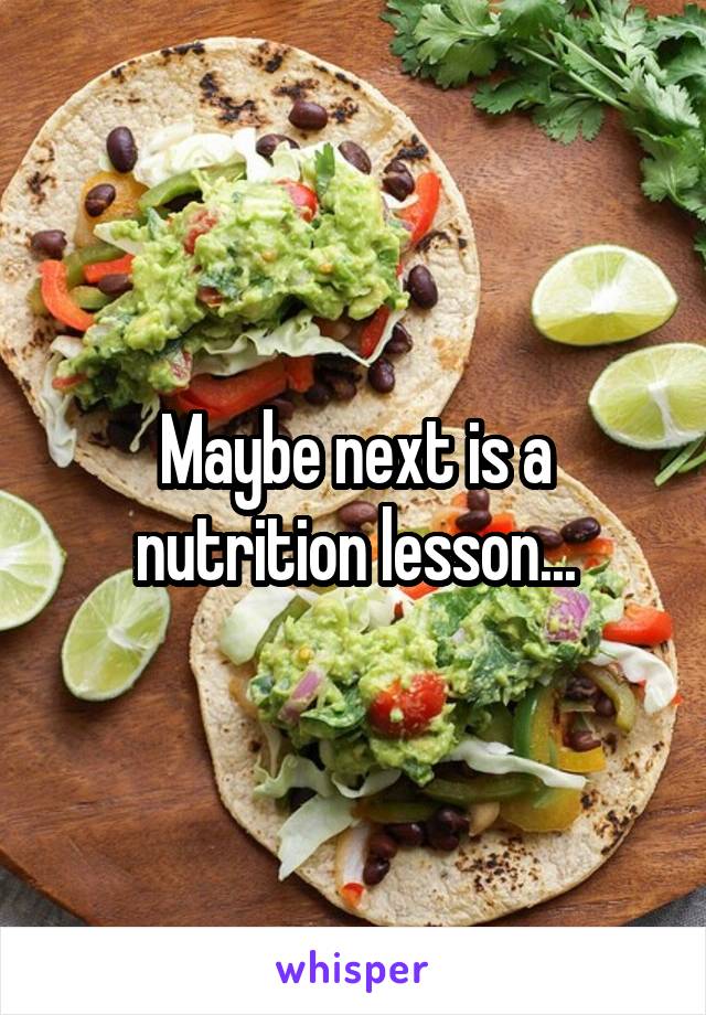 Maybe next is a nutrition lesson...