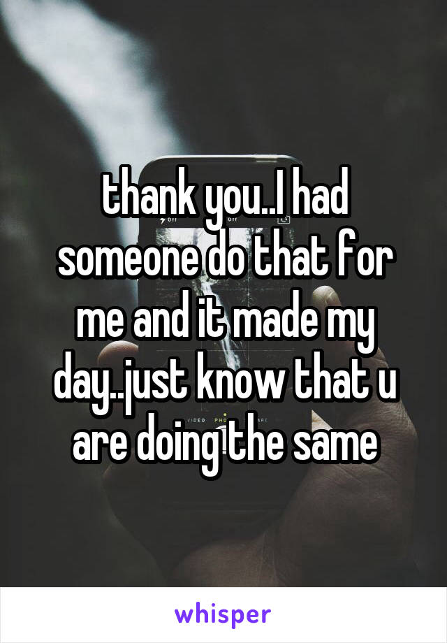 thank you..I had someone do that for me and it made my day..just know that u are doing the same