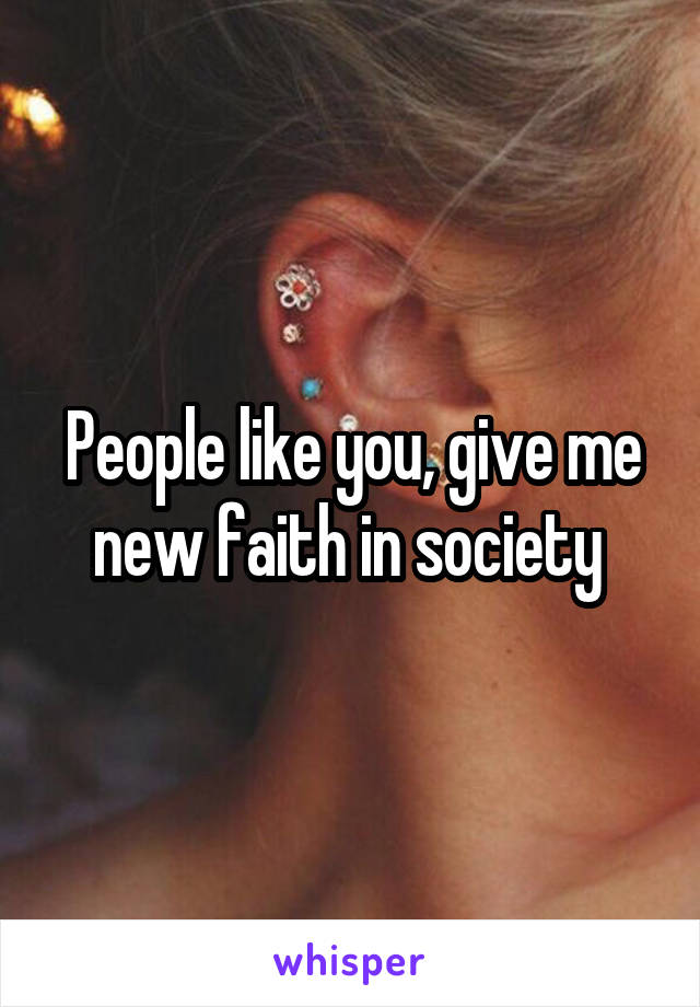 People like you, give me new faith in society 