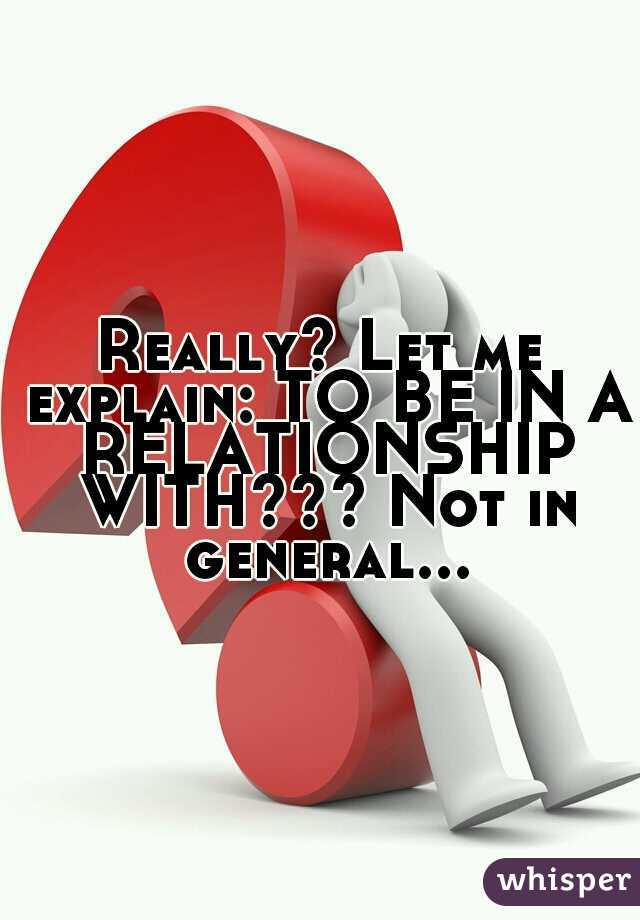 Really? Let me explain: TO BE IN A RELATIONSHIP WITH??? Not in general...