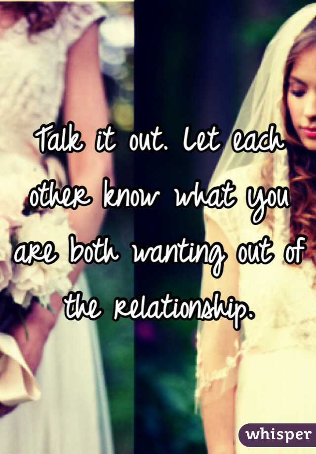 Talk it out. Let each other know what you are both wanting out of the relationship.