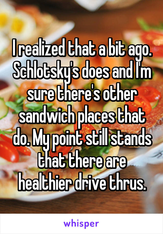 I realized that a bit ago. Schlotsky's does and I'm sure there's other sandwich places that do. My point still stands that there are healthier drive thrus.