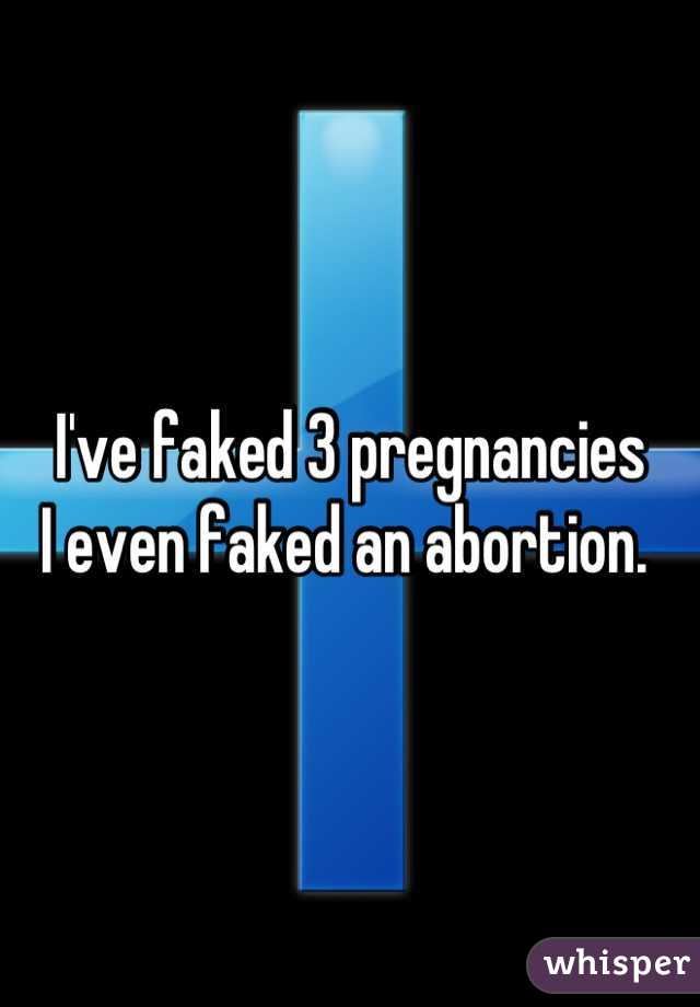 I've faked 3 pregnancies 
I even faked an abortion. 