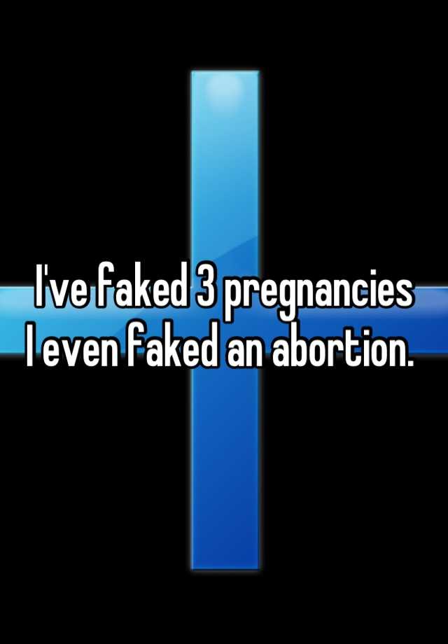 I've faked 3 pregnancies 
I even faked an abortion. 