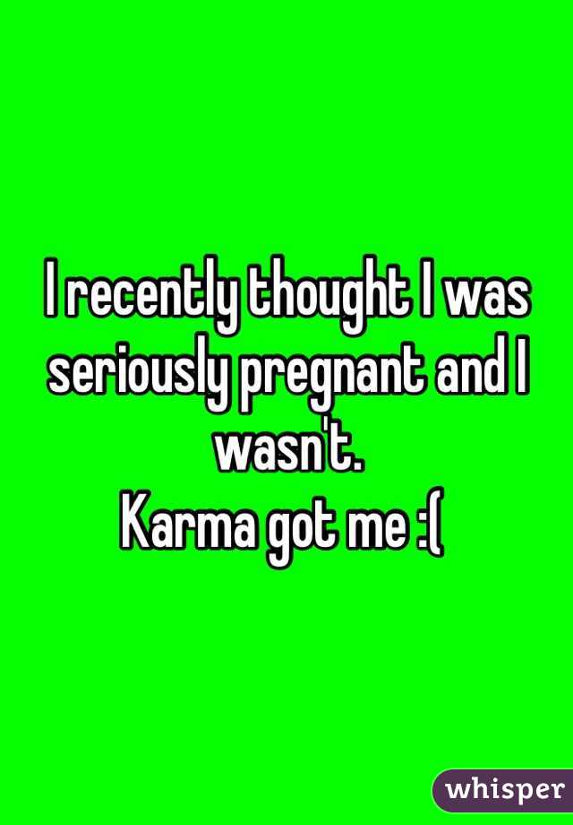 I recently thought I was seriously pregnant and I wasn't. 
Karma got me :( 