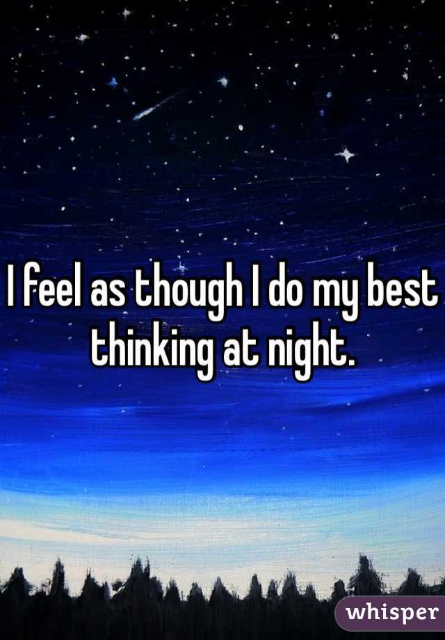 I feel as though I do my best thinking at night. 