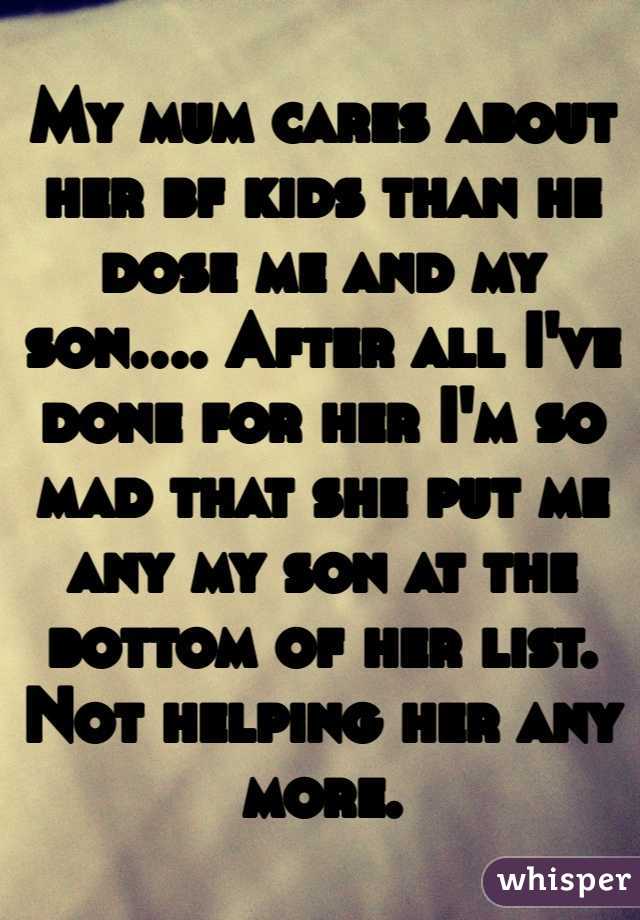 My mum cares about her bf kids than he dose me and my son.... After all I've done for her I'm so mad that she put me any my son at the bottom of her list. Not helping her any more. 