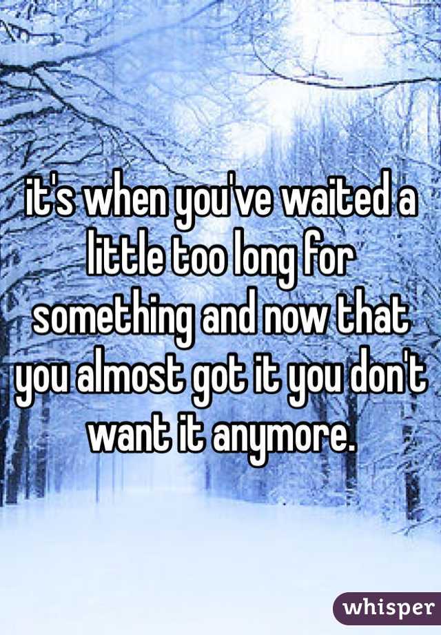 it's when you've waited a little too long for  something and now that you almost got it you don't want it anymore.