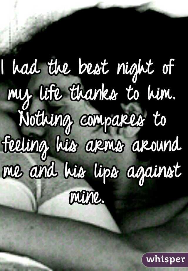 I had the best night of my life thanks to him. Nothing compares to feeling his arms around me and his lips against mine. 