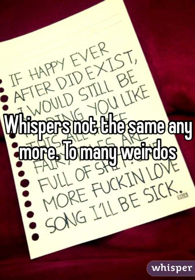 Whispers not the same any more. To many weirdos