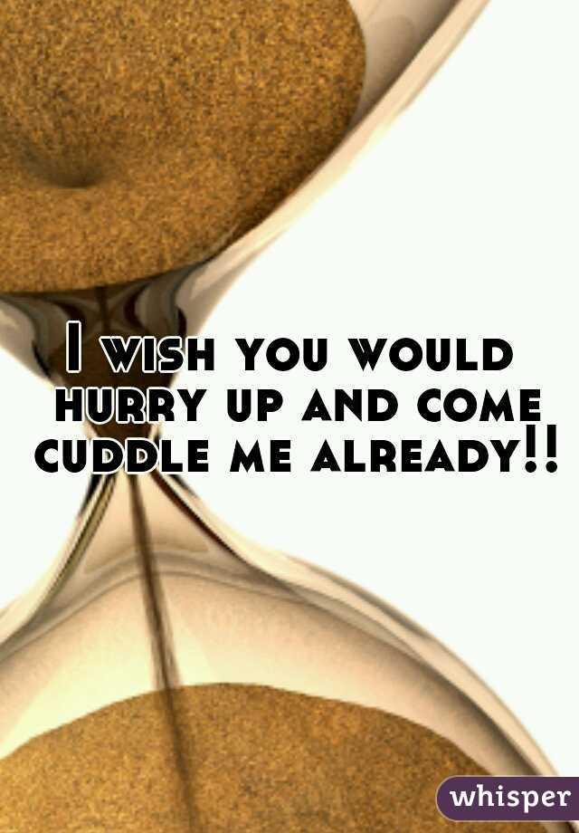I wish you would hurry up and come cuddle me already!!