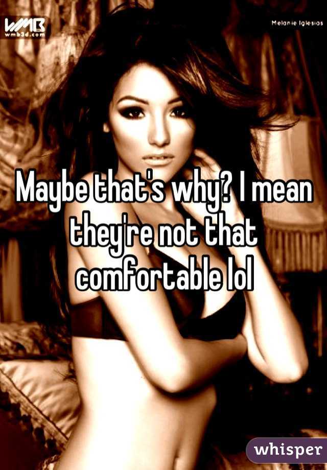Maybe that's why? I mean they're not that comfortable lol
